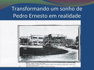 Transformando um sonho de
Pedro Ernesto em realidade
 