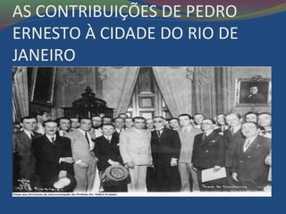 AS CONTRIBUIÇÕES DE PEDRO
ERNESTO À CIDADE DO RIO DE
JANEIRO
 