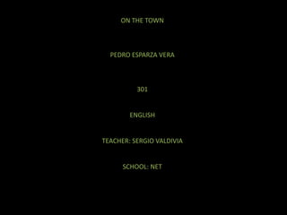 ON THE TOWN PEDRO ESPARZA VERA 301 ENGLISH TEACHER: SERGIO VALDIVIA SCHOOL: NET 
