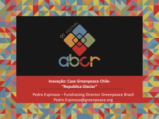 Pedro Espinoza – Fundraising Director Greenpeace Brasil
Pedro.Espinoza@greenpeace.org
Inovação: Case Greenpeace Chile-
“Republica Glaciar”
 