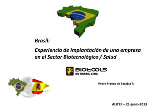 Brasil:
Experiencia de Implantación de una empresa
en el Sector Biotecnológico / Salud
DO BRASIL LTDA

Pedro Franco de Sarabia R.

ALITER – 21-junio-2013

 