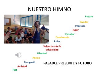 NUESTRO HIMNO
Paz
Amistad
Compartir
Poesía
Libertad
Valentía ante la
adversidad
Soñar
Convivencia
Jugar
Estudiar
Imaginar
Ayudar
Futuro
PASADO, PRESENTE Y FUTURO
 