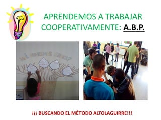 APRENDEMOS A TRABAJAR
COOPERATIVAMENTE: A.B.P.
¡¡¡ BUSCANDO EL MÉTODO ALTOLAGUIRRE!!!
 