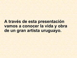 A través de esta presentación vamos a conocer la vida y obra de un gran artista uruguayo.   