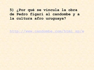 5) ¿Por qué se vincula la obra de Pedro figari al candombe y a la cultura afro uruguaya?     http://www.candombe.com/html_sp/whatis.html 