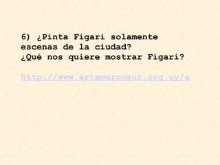 6) ¿Pinta Figari solamente escenas de la ciudad? ¿Qué nos quiere mostrar Figari?    http://www.artemercosur.org.uy/artistas/figari/index.html 