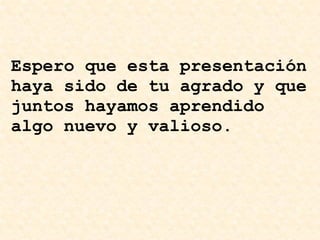 Espero que esta presentación haya sido de tu agrado y que juntos hayamos aprendido algo nuevo y valioso.  