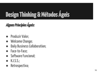 DesignThinking&MétodosÁgeis
AlgunsPrincípiosÁgeis:
● Produzir Valor;
● Welcome Change;
● Daily Business Collaboration;
● Face-to-Face;
● Software Funcional;
● K.I.S.S.;
● Retrospectiva;
16
 