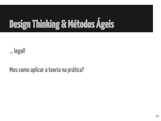 DesignThinking&MétodosÁgeis
… legal!
Mas como aplicar a teoria na prática?
17
 