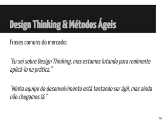 DesignThinking&MétodosÁgeis
Frases comuns do mercado:
"Eu sei sobre Design Thinking, mas estamos lutando para realmente
aplicá-lo na prática."
"Minha equipe de desenvolvimento está tentando ser ágil, mas ainda
não chegamos lá."
18
 