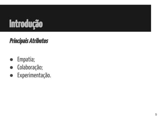 Introdução
PrincipaisAtributos
● Empatia;
● Colaboração;
● Experimentação.
5
 