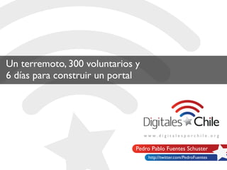 Un terremoto, 300 voluntarios y
6 días para construir un portal




                              Pedro Pablo Fuentes Schuster
                                  http://twitter.com/PedroFuentes
 