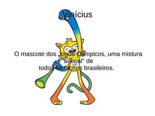 Vinícius
O mascote dos Jogos Olímpicos, uma mistura
"animal" de
todos os bichos brasileiros.
 