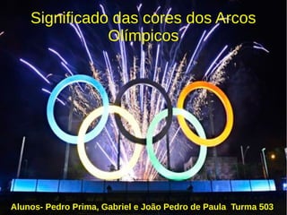 Significado das cores dos Arcos
Olímpicos
Alunos- Pedro Prima, Gabriel e João Pedro de Paula Turma 503
 