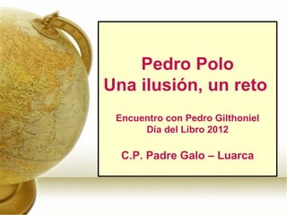 Pedro Polo
Una ilusión, un reto
 Encuentro con Pedro Gilthoniel
      Día del Libro 2012

  C.P. Padre Galo – Luarca
 