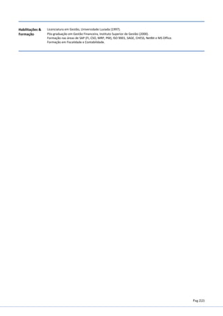Pag 2(2)
Habilitações & Licenciatura em Gestão, Universidade Lusíada (1997).
Formação Pós-graduação em Gestão Financeira, Instituto Superior de Gestão (2000).
Formação nas áreas de SAP (FI, CSO, MRP, PM), ISO 9001, SAGE, CHESS, NetBit e MS Office.
Formação em Fiscalidade e Contabilidade.
 