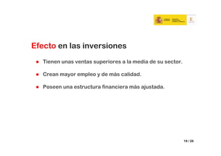 Efecto en las inversiones
   Tienen unas ventas superiores a la media de su sector.

   Crean mayor empleo y de más calidad.

   Poseen una estructura financiera más ajustada.




                                                            19 / 26
 