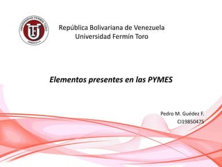 República Bolivariana de Venezuela
Universidad Fermín Toro
Pedro M. Guédez F.
CI19850475
Elementos presentes en las PYMES
 