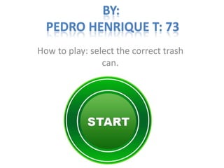 BY:
  PEDRO HENRIQUE T: 73
How to play: select the correct trash
                can.
 