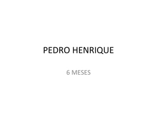 PEDRO HENRIQUE
6 MESES

 