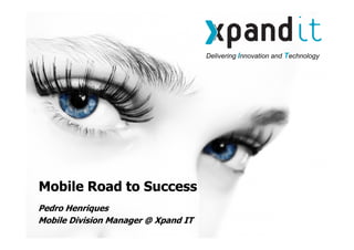 Delivering Innovation and Technology
Mobile Road to SuccessMobile Road to Success
Pedro Henriques
Mobile Division Manager @ Xpand IT
 