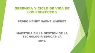 GERENCIA Y CICLO DE VIDA DE
LOS PROYECTOS
PEDRO HENRY SAENZ JIMENEZ
MAESTRIA EN LA GESTION DE LA
TECNOLOGIA EDUCATIVA
2016
 