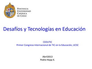 Desafíos y Tecnologías en Educación
CEDUTIC
Primer Congreso Internacional de TIC en la Educación, UCSC
Abril2013
Pedro Hepp K.
 