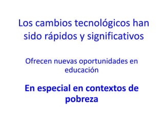 Los cambios tecnológicos han
sido rápidos y significativos
Ofrecen nuevas oportunidades en
educación
En especial en contextos de
pobreza
 