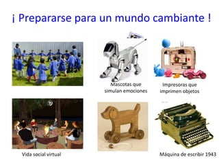 ¡ Prepararse para un mundo cambiante !
Impresoras que
imprimen objetos
Mascotas que
simulan emociones
Vida social virtual Máquina de escribir 1943
 