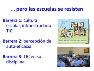 … pero las escuelas se resisten
Barrera 1: cultura
escolar, infraestructura
TIC.
Barrera 2: percepción de
auto-eficacia
Barrera 3: TIC en su
disciplina
 