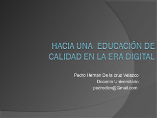 Pedro Hernan De la cruz Velazco
Docente Universitario
pedrodlcv@Gmail.com
 