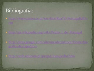 http://www.junior.te.pt/servlets/Rua?P=Portugal&ID=130http://pt.wikipedia.org/wiki/Pedro_I_de_Portugalhttp://sites.google.com/site/inesdecastro01/Home/biografia-de-d-pedro-1http://web.educom.pt/pr1305/ines.pedro.htmBibliografia: