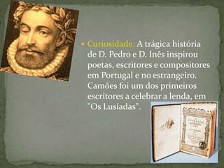Curiosidade: A trágica história de D. Pedro e D. Inês inspirou poetas, escritores e compositores em Portugal e no estrangeiro. Camões foi um dos primeiros escritores a celebrar a lenda, em "Os Lusíadas".