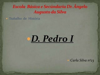 Trabalho  de  História  D. Pedro I Carla Silva nº23 Escola  Básica e Secúndaria Dr. Ângelo Augusto da Silva 
