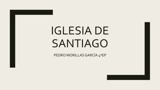IGLESIA DE
SANTIAGO
PEDRO MORILLAS GARCÍA 4ºEP
 