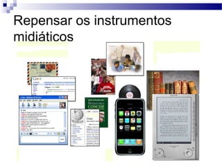 Repensar os instrumentos
midiáticos
 