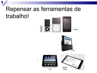 Repensar as ferramentas de
trabalho!
 