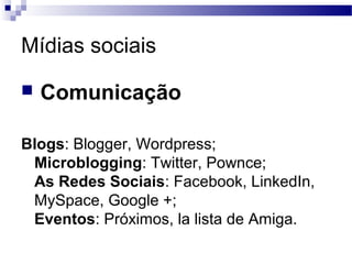 Mídias sociais
 Comunicação
Blogs: Blogger, Wordpress;
Microblogging: Twitter, Pownce;
As Redes Sociais: Facebook, LinkedIn,
MySpace, Google +;
Eventos: Próximos, la lista de Amiga.
 
