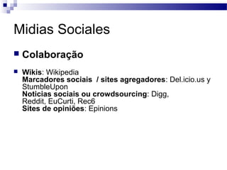 Midias Sociales
 Colaboração
 Wikis: Wikipedia
Marcadores sociais / sites agregadores: Del.icio.us y
StumbleUpon
Noticias sociais ou crowdsourcing: Digg,
Reddit, EuCurti, Rec6
Sites de opiniões: Epinions
 