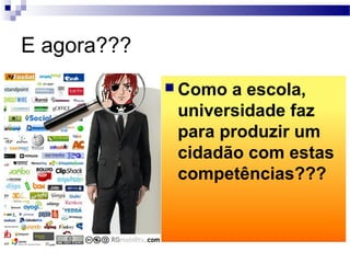 E agora???
 Como a escola,
universidade faz
para produzir um
cidadão com estas
competências???
 