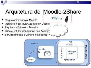 Arquitetura del Moodle-2Share
 Plug-in adicionado al Moodle
 Instalación del MLEA-2Share en Cliente
 Arquitetura Cliente x Servidor
 Cliente(celular smartphone con Android)
 Servidor(Moodle e 2share instalados)
48
 