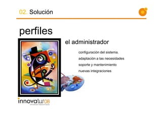 02. Solución


perfiles
               el administrador
                   configuración del sistema.
                   adaptación a las necesidades
                   soporte y mantenimiento
                   nuevas integraciones
 