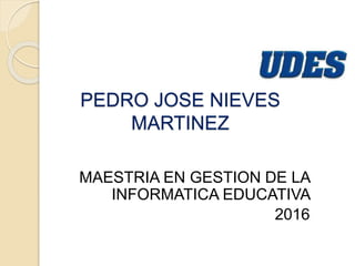 PEDRO JOSE NIEVES
MARTINEZ
MAESTRIA EN GESTION DE LA
INFORMATICA EDUCATIVA
2016
 