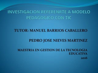 TUTOR: MANUEL BARRIOS CABALLERO
PEDRO JOSE NIEVES MARTINEZ
MAESTRIA EN GESTION DE LA TECNOLOGIA
EDUCATIVA
2016
 
