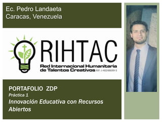 PORTAFOLIO ZDP
Práctica 1
Innovación Educativa con Recursos
Abiertos
Ec. Pedro Landaeta
Caracas, Venezuela
 