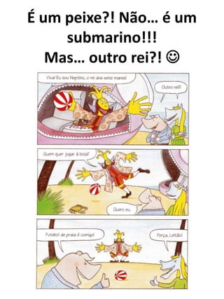 É um peixe?! Não… é um
     submarino!!!
   Mas… outro rei?! 
 