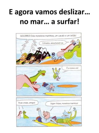 E agora vamos deslizar…
   no mar… a surfar!
 