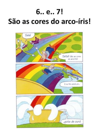 6.. e.. 7!
São as cores do arco-íris!
 
