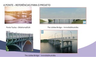 A PONTE – REFERÊNCIAS PARA O PROJETO Ponte Toulsa – Oklahoma/EUA The Jubilee Bridge –  Inninsfail/Austrália The Jubilee Bridge –  Inninsfail/Austrália 