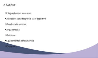 O PARQUE Integração com o entorno Atividades voltadas para o lazer esportivo Quadra poliesportiva Arquibancada Quiosque Equipamentos para ginástica Playground 